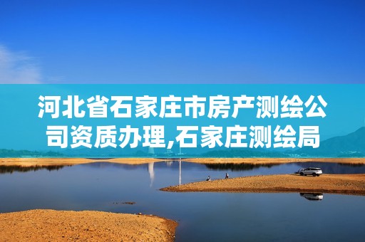 河北省石家庄市房产测绘公司资质办理,石家庄测绘局在哪