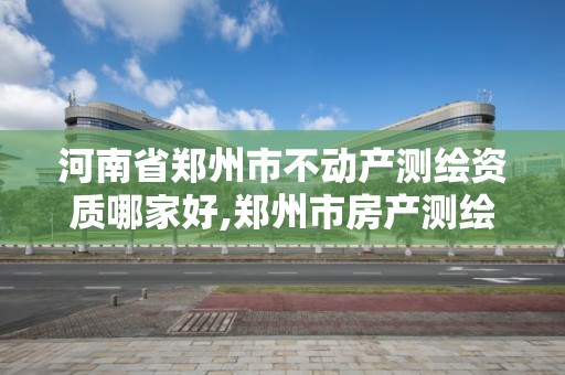 河南省郑州市不动产测绘资质哪家好,郑州市房产测绘实施细则