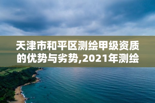 天津市和平区测绘甲级资质的优势与劣势,2021年测绘甲级资质申报条件。