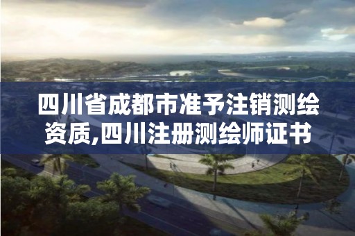 四川省成都市准予注销测绘资质,四川注册测绘师证书领取