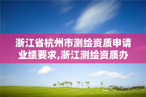 浙江省杭州市测绘资质申请业绩要求,浙江测绘资质办理流程