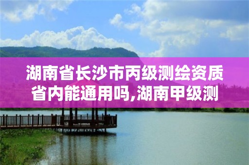 湖南省长沙市丙级测绘资质省内能通用吗,湖南甲级测绘资质单位名录。