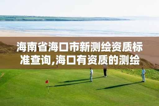 海南省海口市新测绘资质标准查询,海口有资质的测绘公司