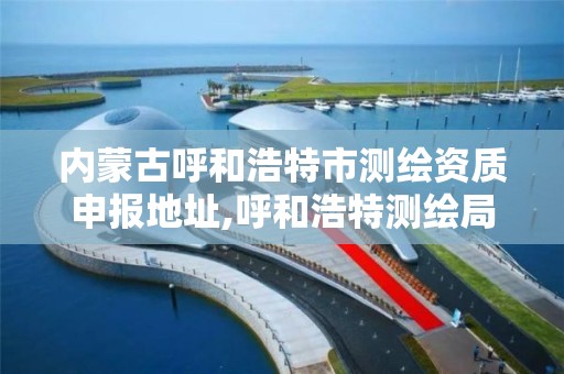 内蒙古呼和浩特市测绘资质申报地址,呼和浩特测绘局电话