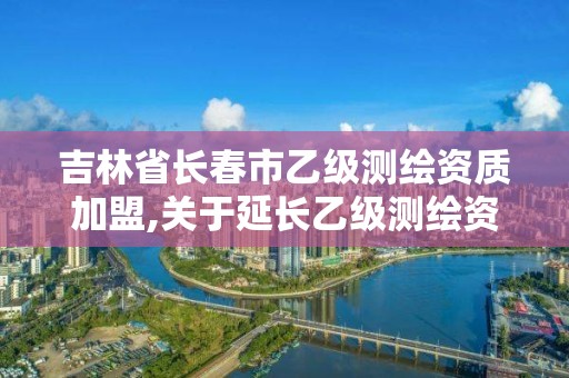 吉林省长春市乙级测绘资质加盟,关于延长乙级测绘资质证书有效期的公告