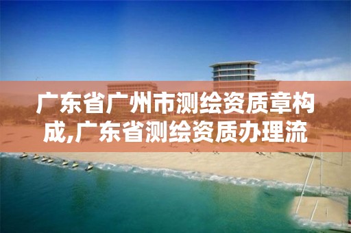 广东省广州市测绘资质章构成,广东省测绘资质办理流程