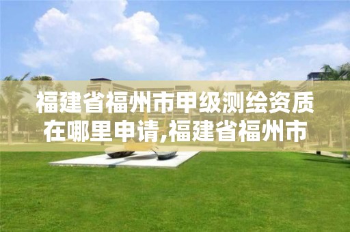 福建省福州市甲级测绘资质在哪里申请,福建省福州市甲级测绘资质在哪里申请办理。