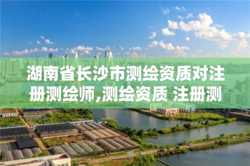 湖南省长沙市测绘资质对注册测绘师,测绘资质 注册测绘师