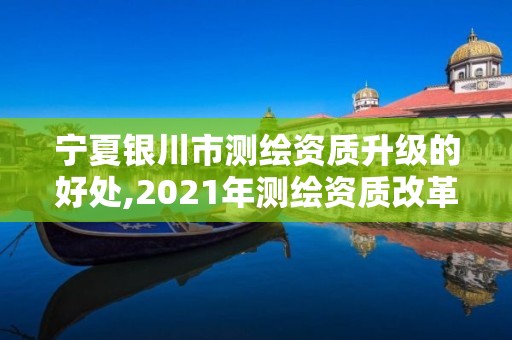 宁夏银川市测绘资质升级的好处,2021年测绘资质改革新标准