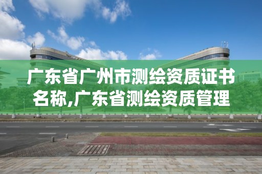 广东省广州市测绘资质证书名称,广东省测绘资质管理系统。