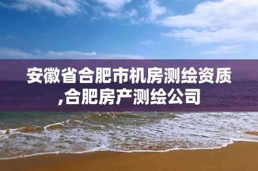 安徽省合肥市机房测绘资质,合肥房产测绘公司