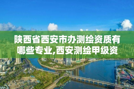 陕西省西安市办测绘资质有哪些专业,西安测绘甲级资质的单位