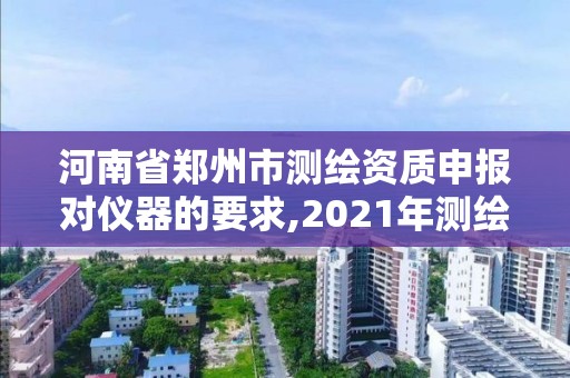 河南省郑州市测绘资质申报对仪器的要求,2021年测绘资质申报条件。