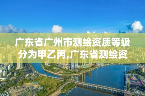 广东省广州市测绘资质等级分为甲乙丙,广东省测绘资质管理系统。