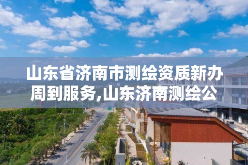 山东省济南市测绘资质新办周到服务,山东济南测绘公司电话