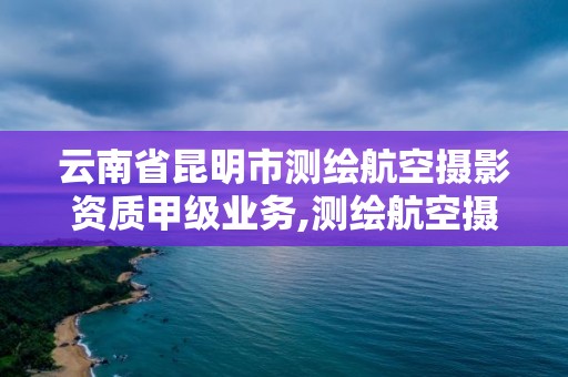 云南省昆明市测绘航空摄影资质甲级业务,测绘航空摄影资质乙级。