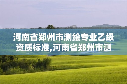 河南省郑州市测绘专业乙级资质标准,河南省郑州市测绘学校