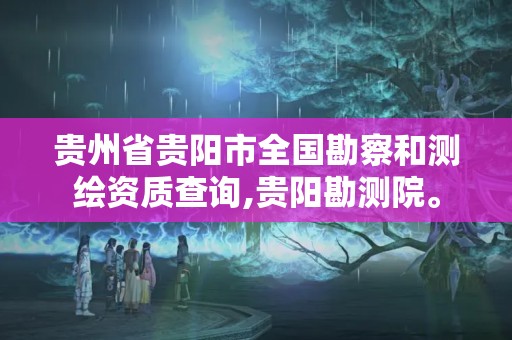 贵州省贵阳市全国勘察和测绘资质查询,贵阳勘测院。