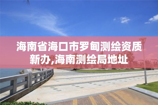 海南省海口市罗甸测绘资质新办,海南测绘局地址