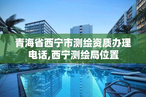 青海省西宁市测绘资质办理电话,西宁测绘局位置