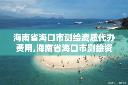 海南省海口市测绘资质代办费用,海南省海口市测绘资质代办费用多少