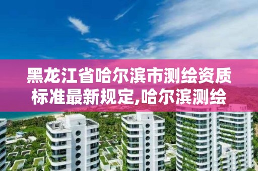 黑龙江省哈尔滨市测绘资质标准最新规定,哈尔滨测绘招聘信息