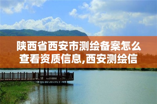 陕西省西安市测绘备案怎么查看资质信息,西安测绘信息总站