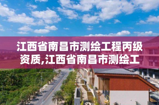 江西省南昌市测绘工程丙级资质,江西省南昌市测绘工程丙级资质有哪些