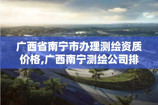 广西省南宁市办理测绘资质价格,广西南宁测绘公司排名