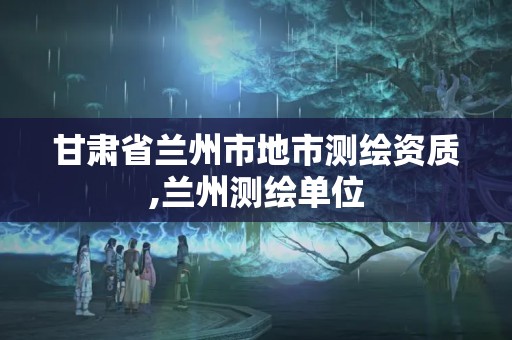 甘肃省兰州市地市测绘资质,兰州测绘单位