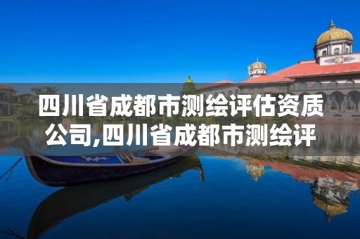 四川省成都市测绘评估资质公司,四川省成都市测绘评估资质公司有哪些