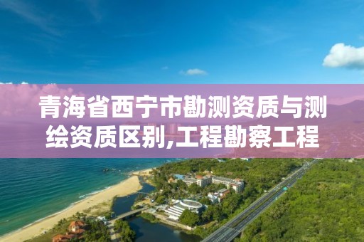 青海省西宁市勘测资质与测绘资质区别,工程勘察工程测量资质