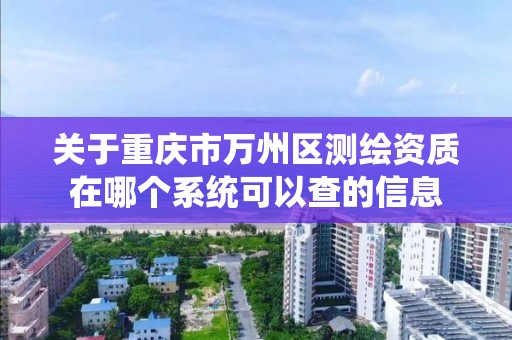 关于重庆市万州区测绘资质在哪个系统可以查的信息