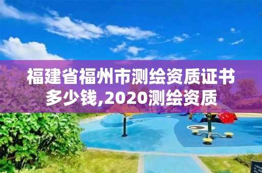 福建省福州市测绘资质证书多少钱,2020测绘资质