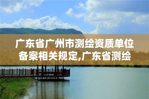 广东省广州市测绘资质单位备案相关规定,广东省测绘资质管理系统。