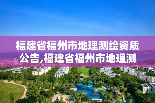 福建省福州市地理测绘资质公告,福建省福州市地理测绘资质公告查询