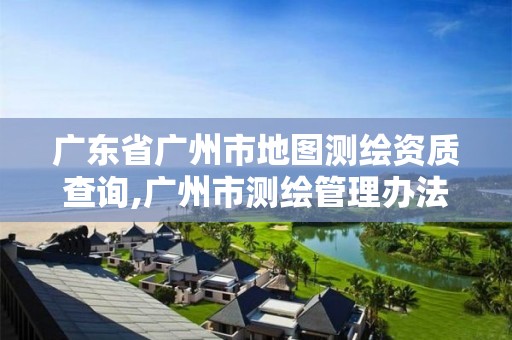 广东省广州市地图测绘资质查询,广州市测绘管理办法