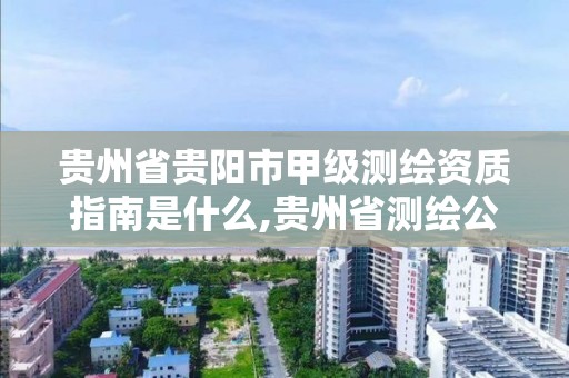 贵州省贵阳市甲级测绘资质指南是什么,贵州省测绘公司名单