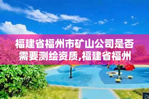 福建省福州市矿山公司是否需要测绘资质,福建省福州市矿山公司是否需要测绘资质。