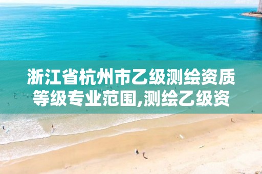 浙江省杭州市乙级测绘资质等级专业范围,测绘乙级资质需要多少专业人员。