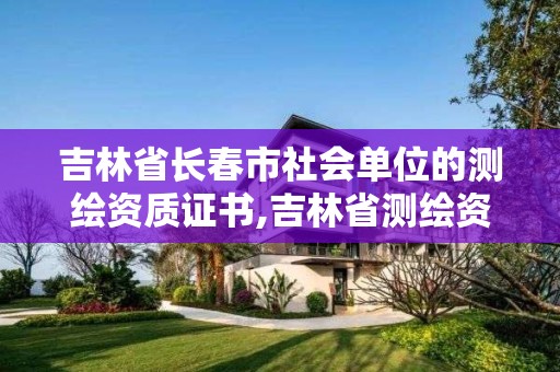 吉林省长春市社会单位的测绘资质证书,吉林省测绘资质查询。