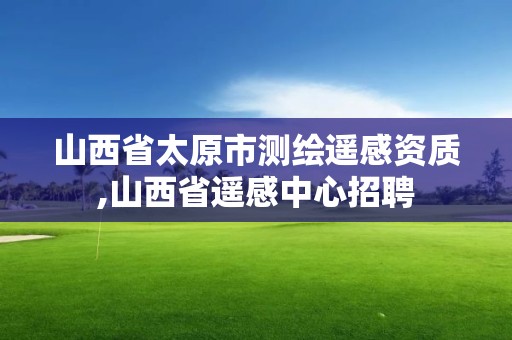 山西省太原市测绘遥感资质,山西省遥感中心招聘