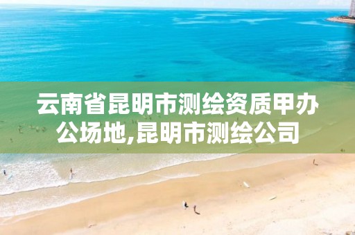 云南省昆明市测绘资质甲办公场地,昆明市测绘公司