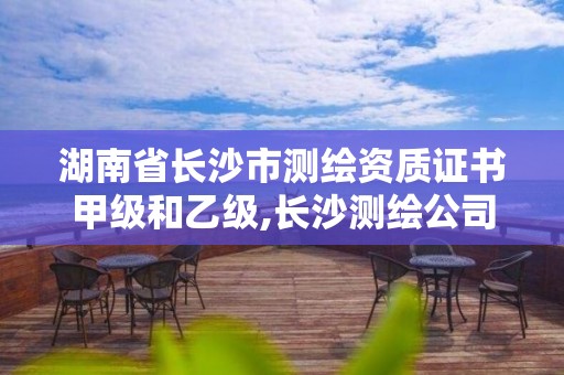 湖南省长沙市测绘资质证书甲级和乙级,长沙测绘公司资质有哪家。