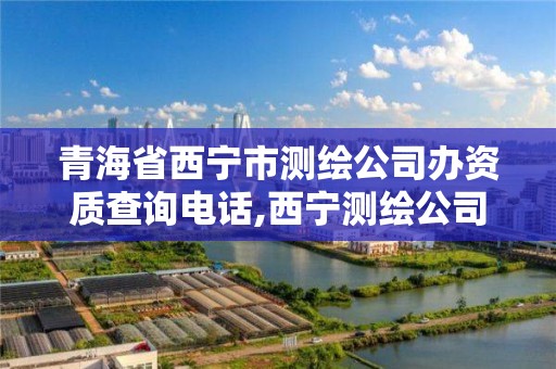 青海省西宁市测绘公司办资质查询电话,西宁测绘公司联系方式。