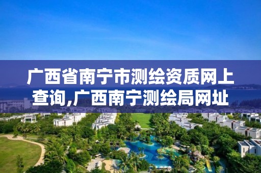 广西省南宁市测绘资质网上查询,广西南宁测绘局网址