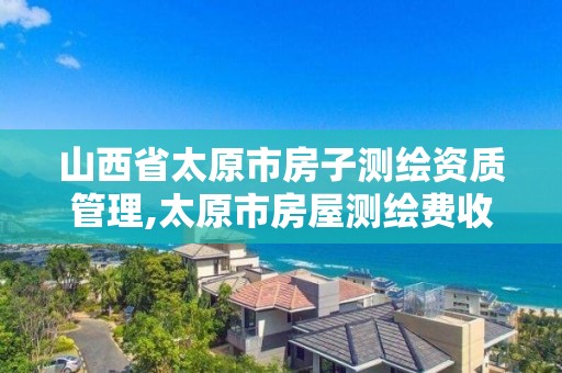 山西省太原市房子测绘资质管理,太原市房屋测绘费收费标准