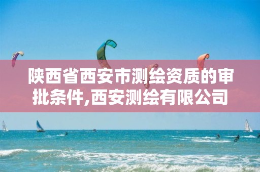 陕西省西安市测绘资质的审批条件,西安测绘有限公司。