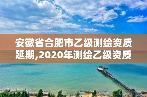 安徽省合肥市乙级测绘资质延期,2020年测绘乙级资质延期。