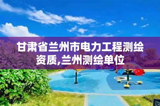 甘肃省兰州市电力工程测绘资质,兰州测绘单位